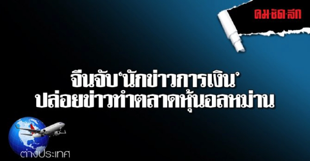 จีนจับนักข่าวการเงินปล่อยข่าวทำตลาดหุ้นอลหม่าน จีนจับนักข่าวการเงินปล่อยข่าวทำตลาดหุ้นอลหม่าน
