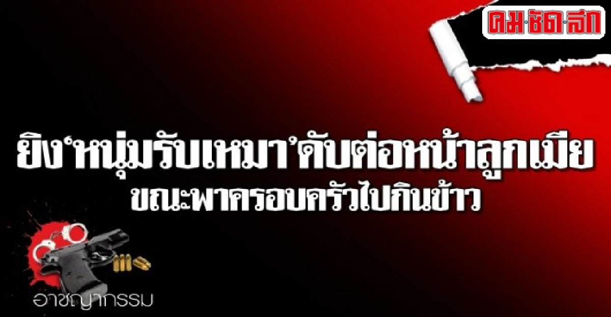 ยิงหนุ่มรับเหมาดับต่อหน้าลูกเมียขณะพาครอบครัวไปกินข้าว ยิงหนุ่มรับเหมาดับต่อหน้าลูกเมียขณะพาครอบครัวไปกินข้าว