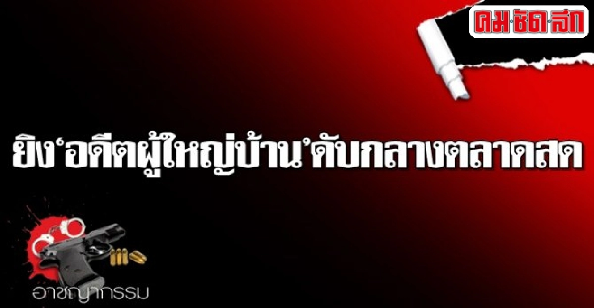 ยิงอดีตผู้ใหญ่บ้านดับกลางตลาดสด ยิงอดีตผู้ใหญ่บ้านดับกลางตลาดสด