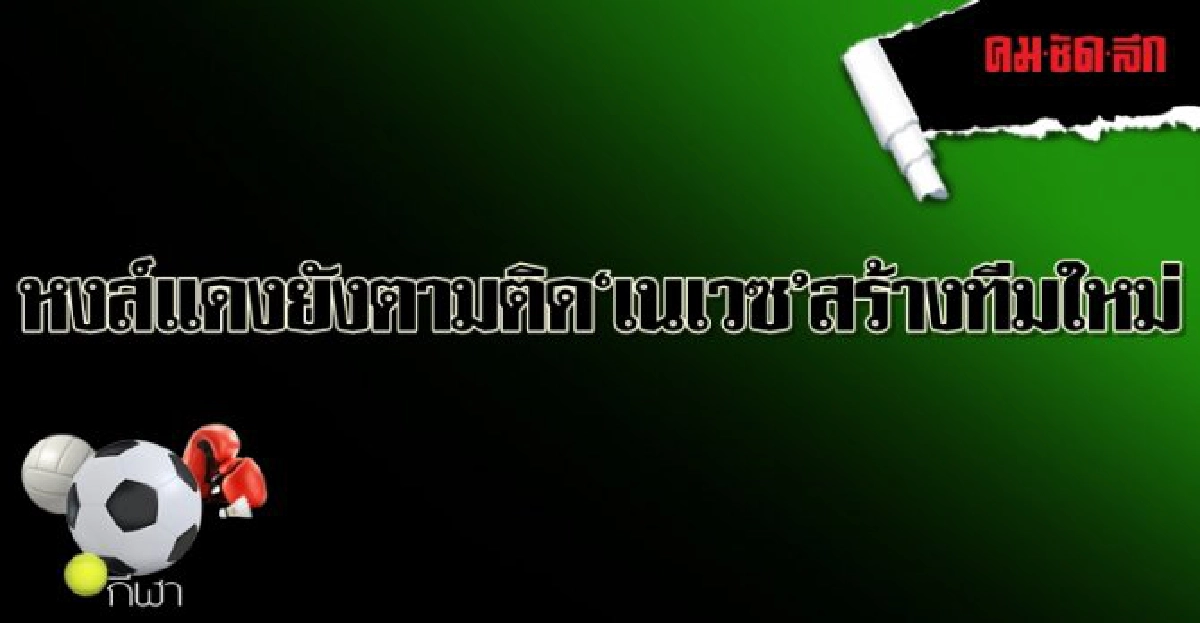 หงส์แดงยังตามติด 'เนเวซ' สร้างทีมใหม่ หงส์แดงยังตามติด 'เนเวซ' สร้างทีมใหม่