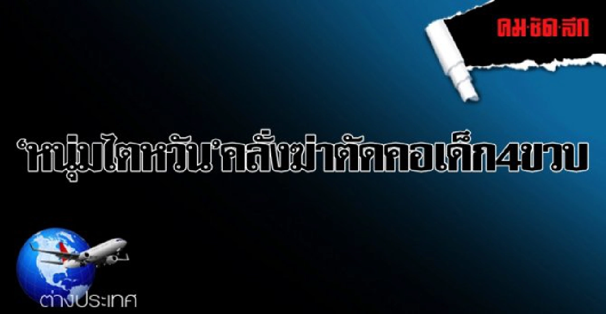 หนุ่มไต้หวันคลั่งฆ่าตัดคอเด็ก4ขวบ หนุ่มไต้หวันคลั่งฆ่าตัดคอเด็ก4ขวบ