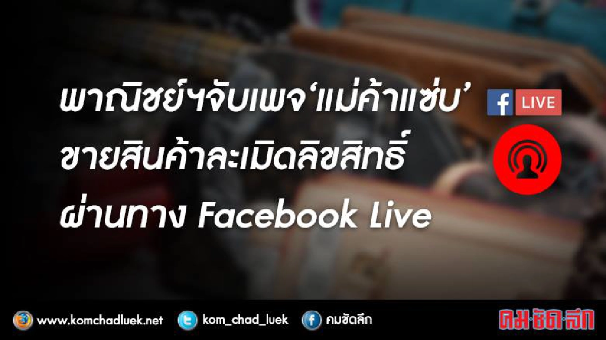 จับ “แม่ค้าแซ่บ” ไลฟ์สดขายสินค้าปลอม จับ “แม่ค้าแซ่บ” ไลฟ์สดขายสินค้าปลอม