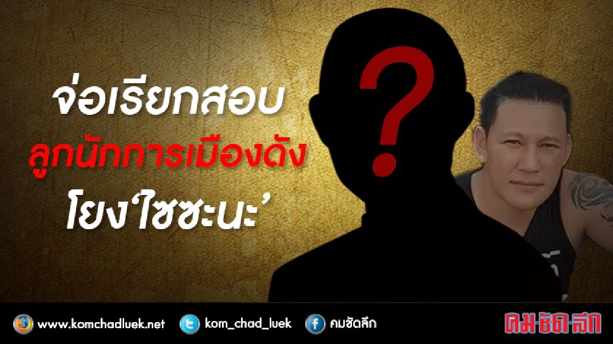 จ่อเรียกลูกนักการเมืองดังโยง“ไซซะนะ”สอบ จ่อเรียกลูกนักการเมืองดังโยง“ไซซะนะ”สอบ