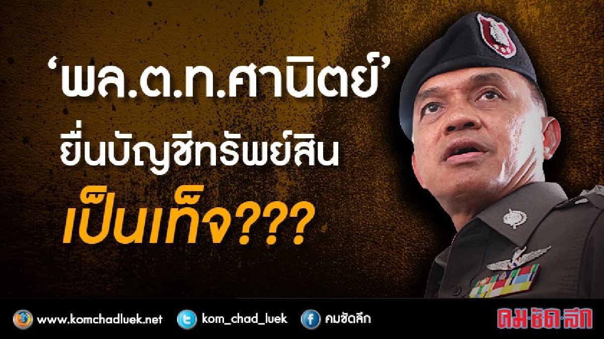 “พล.ต.ท.ศานิตย์” ยื่นบัญชีทรัพย์สินเป็นเท็จ??