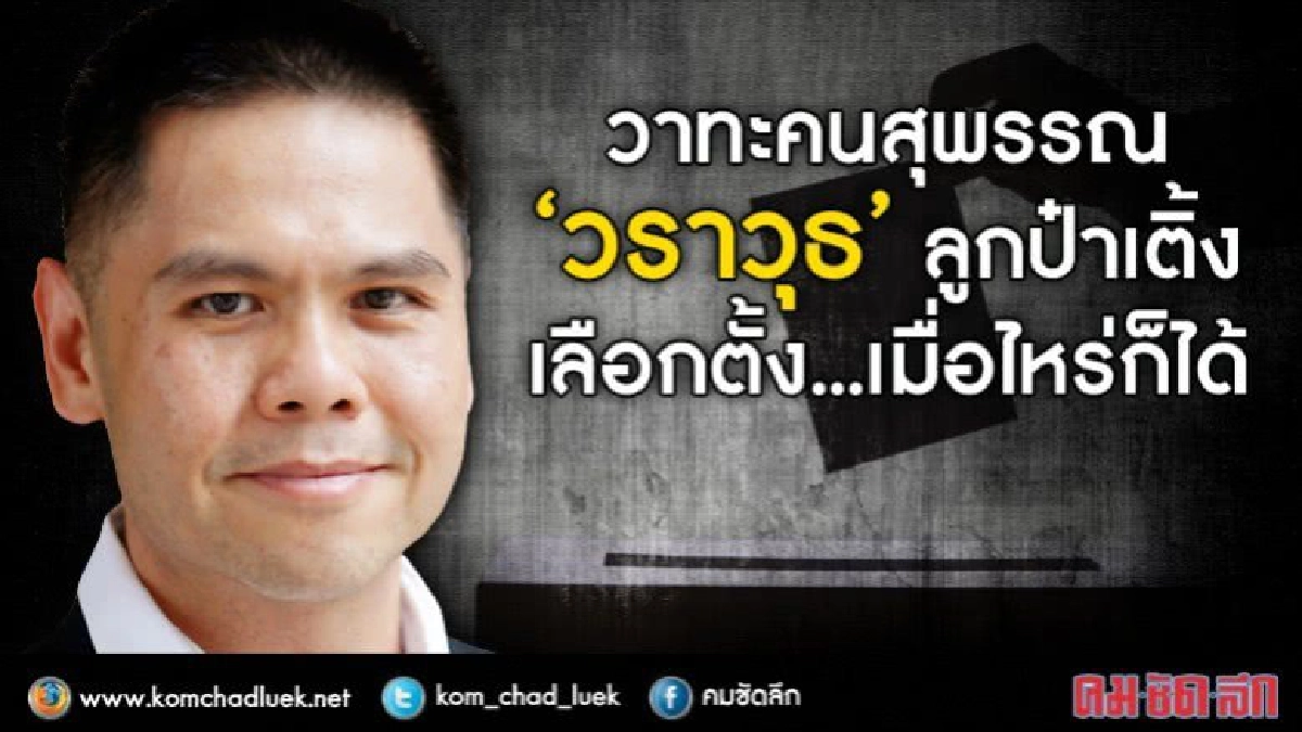 วาจาคนสุพรรณ “วราวุธ” ลูกป๋าเติ้ง เลือกตั้ง..เมื่อไหร่ก็ได้