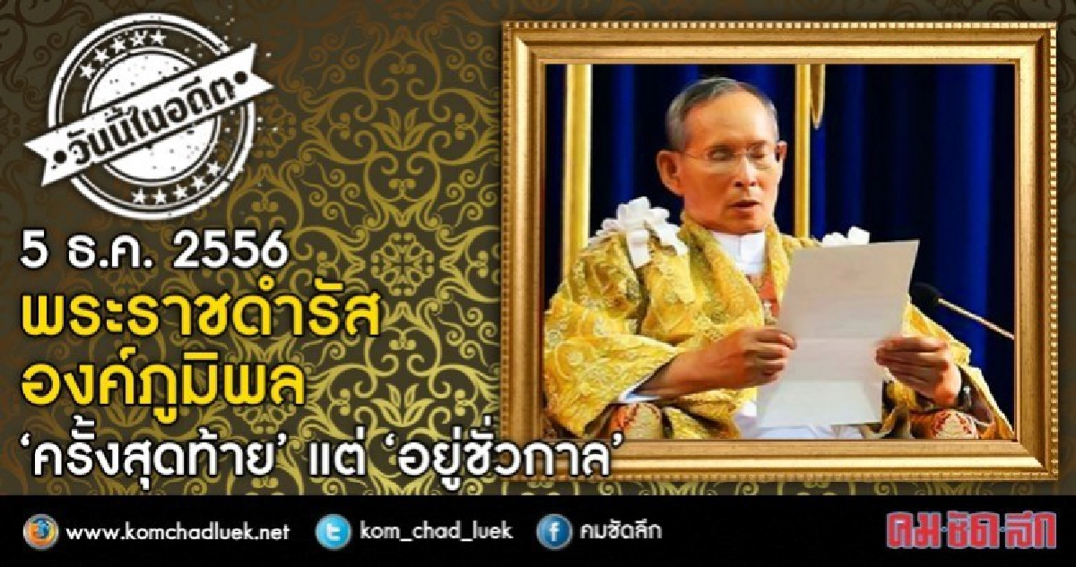 5 ธ.ค. 2556 พระราชดำรัส   “ครั้งสุดท้าย” แต่ “อยู่ชั่วกาล