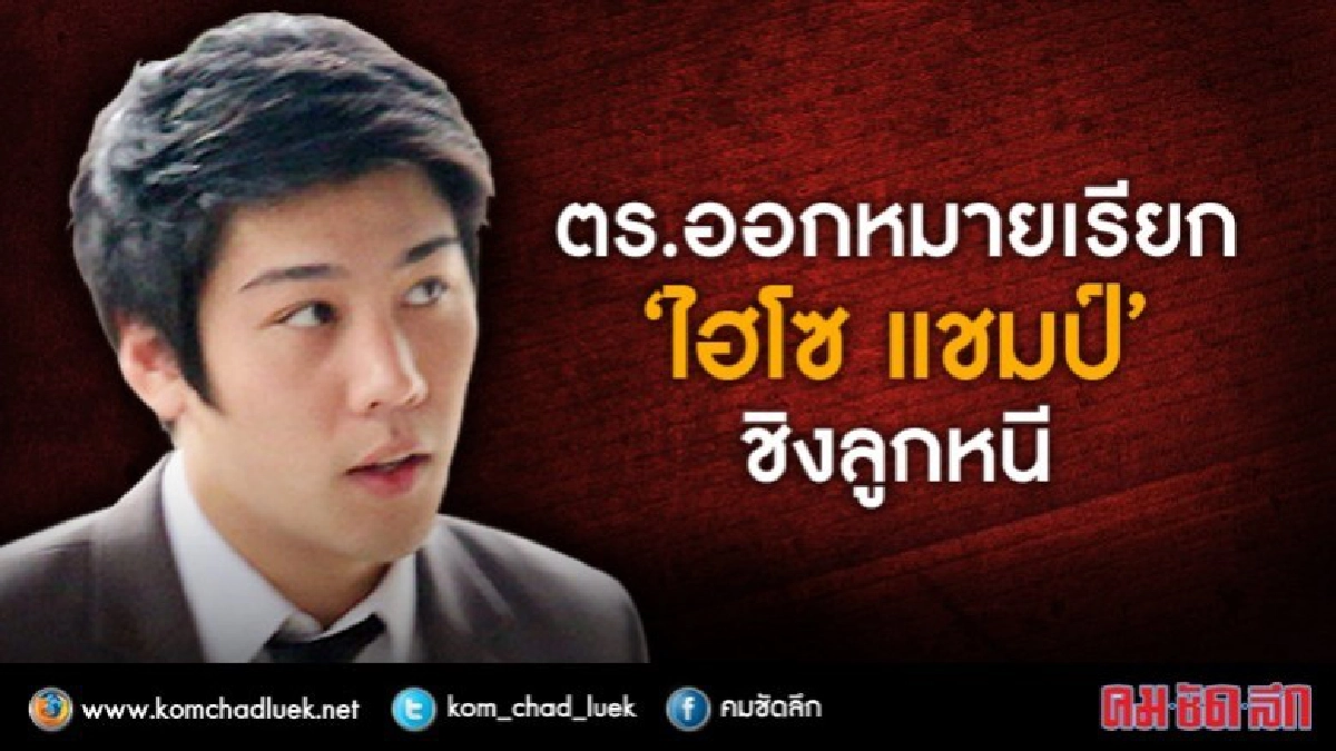 ตร.ออกหมายเรียก “ไฮโซ แชมป์” เข้าพบใน 7 วัน ตร.ออกหมายเรียก “ไฮโซ แชมป์” เข้าพบใน 7 วัน