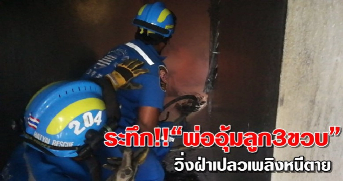 ระทึก!!พ่ออุ้มลูก3ขวบวิ่งฝ่าเปลวเพลิงหนีตาย 