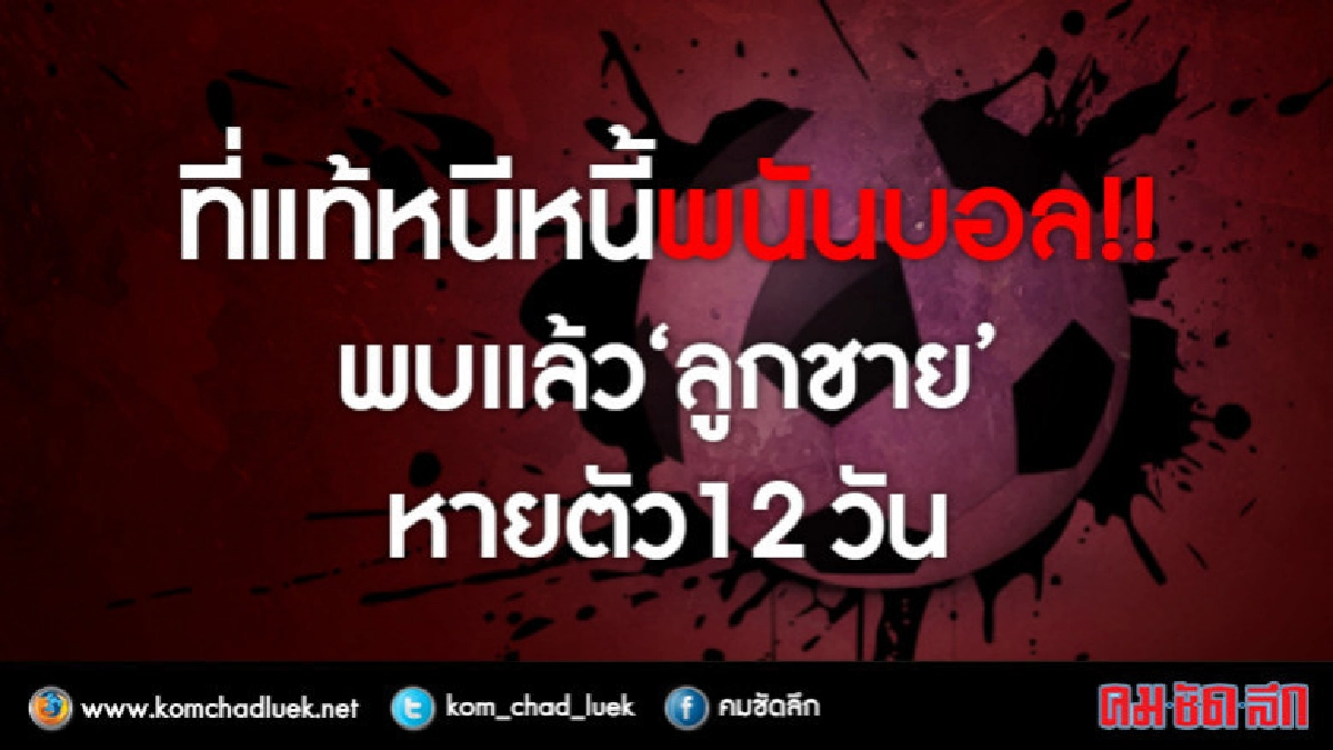 ที่แท้หนีหนี้พนันบอล!! พบแล้ว "ลูกชาย" ที่หายตัว 12 วัน ที่แท้หนีหนี้พนันบอล!! พบแล้ว "ลูกชาย" ที่หายตัว 12 วัน