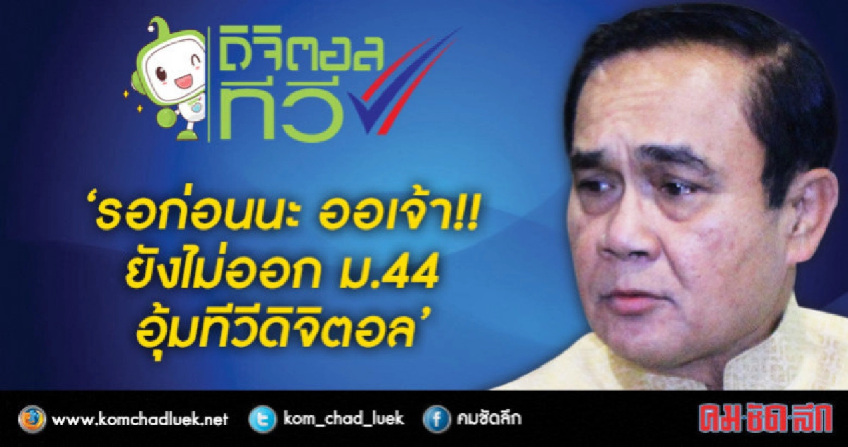 ไม่ออก "ม.44" อุ้ม ทีวีดิจิตอล-ค่ายมือถือ "บิ๊กตู่" รอ กสทช.