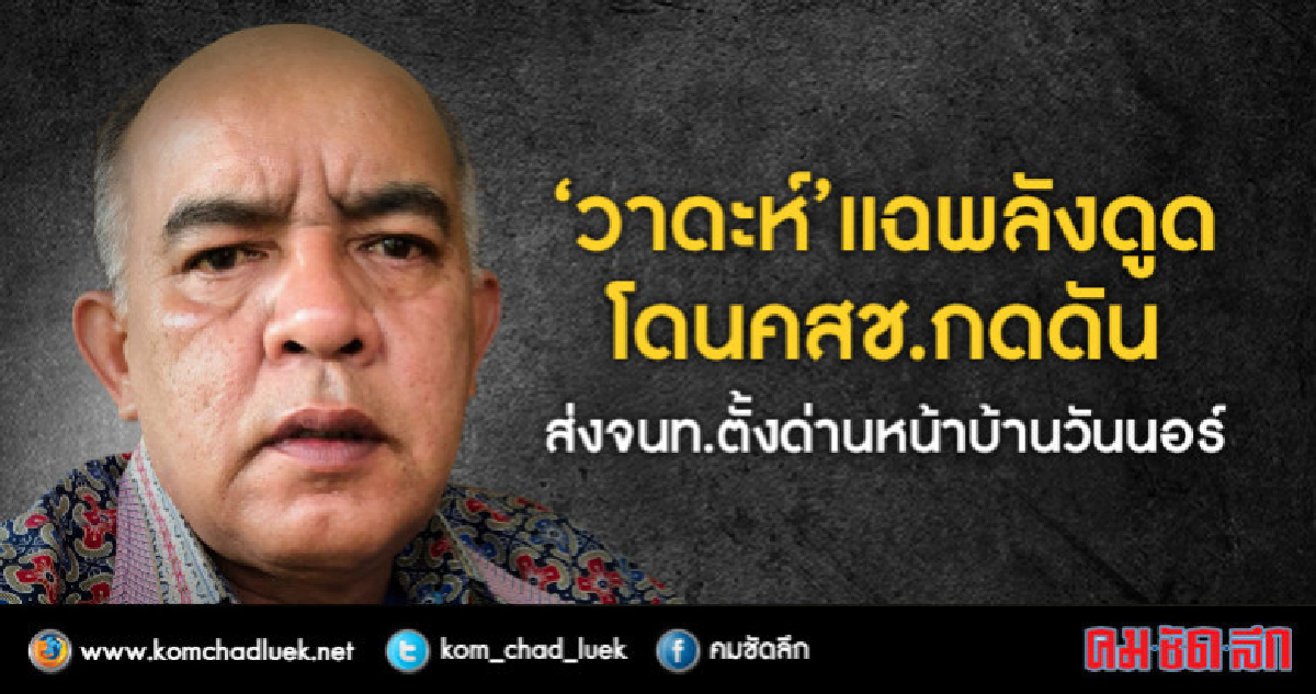 "วาดะห์"แฉพลังดูดพรรคทหาร-ซัดโดนคสช.กดดันก่อนใคร