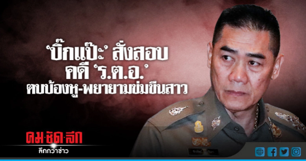 "บิ๊กแป๊ะ" สั่งสอบคดี ร.ต.อ.ตบบ้องหูและพยายามข่มขืนสาว