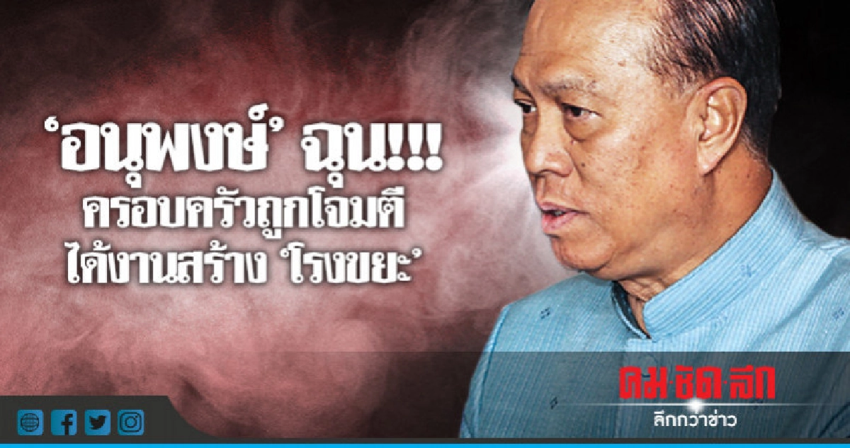 "อนุพงษ์"ฉุน !!! โจมตีครอบครัวได้งานสร้าง"โรงขยะ"