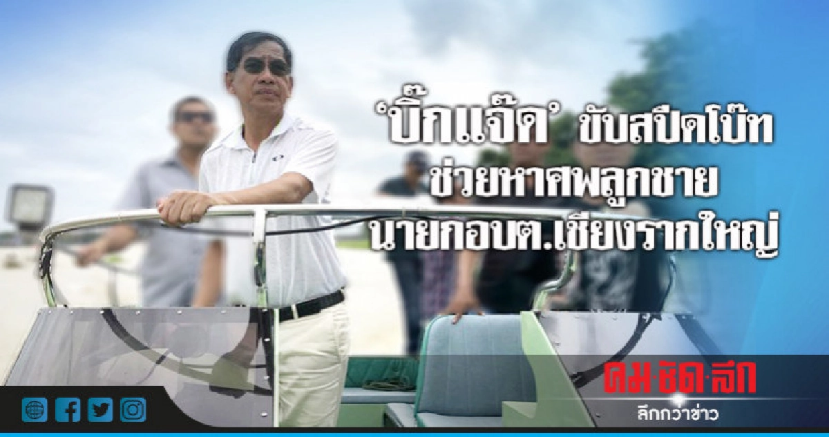 "บิ๊กแจ๊ด" ขับสปีดโบ๊ทตามหาศพลูกชาย นายกอบต.เชียงรากใหญ่