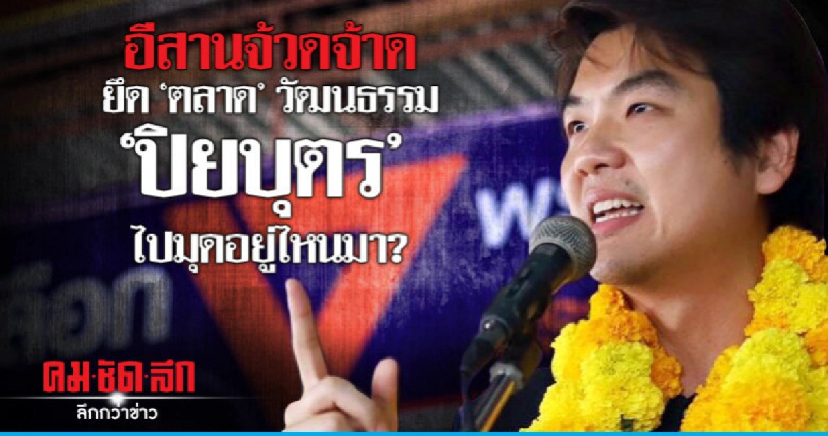 อีสานจ้วดจ้าด  ยึด "ตลาด" วัฒนธรรม  "ปิยบุตร"ไปมุดอยู่ไหนมา?