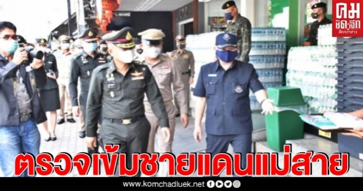 รอง ผบ.ทหารสูงสุด ตรวจชายแดนแม่สายเข้มมาตราการป้องกันโควิด  เยี่ยมให้กำลังใจผู้ประกอบการชายแดน