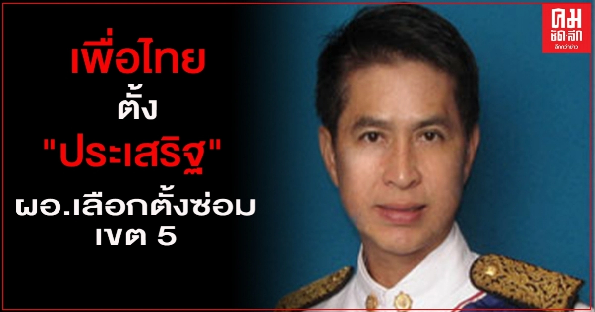 "เพื่อไทย" ตั้ง "ประเสริฐ" เป็น ผอ.เลือกตั้งซ่อม เขต 5 สมุทรปราการ