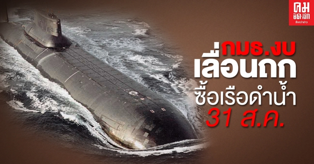 ด่วน กมธ.งบฯ เลื่อนถกวาระ ซื้อ "เรือดำน้ำ" เป็น 31 ส.ค.นี้