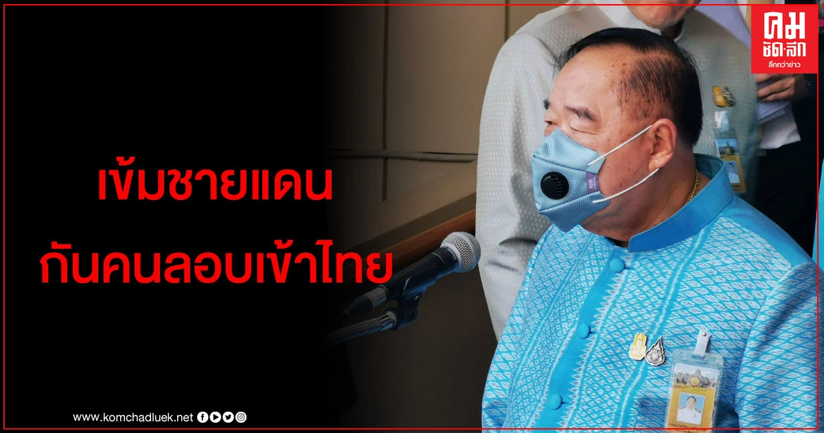 "ประวิตร" เข้มทหารดูแลชายแดนป้องกันคนลักลอบเข้าไทยผิดกฎหมาย 