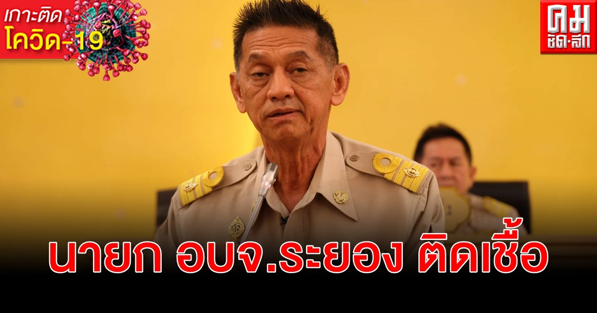 นายก อบจ.ระยอง ติดเชื้อ โควิด-19 เร่งตรวจสอบไทม์ไลน์ ขอโทษประชาชน